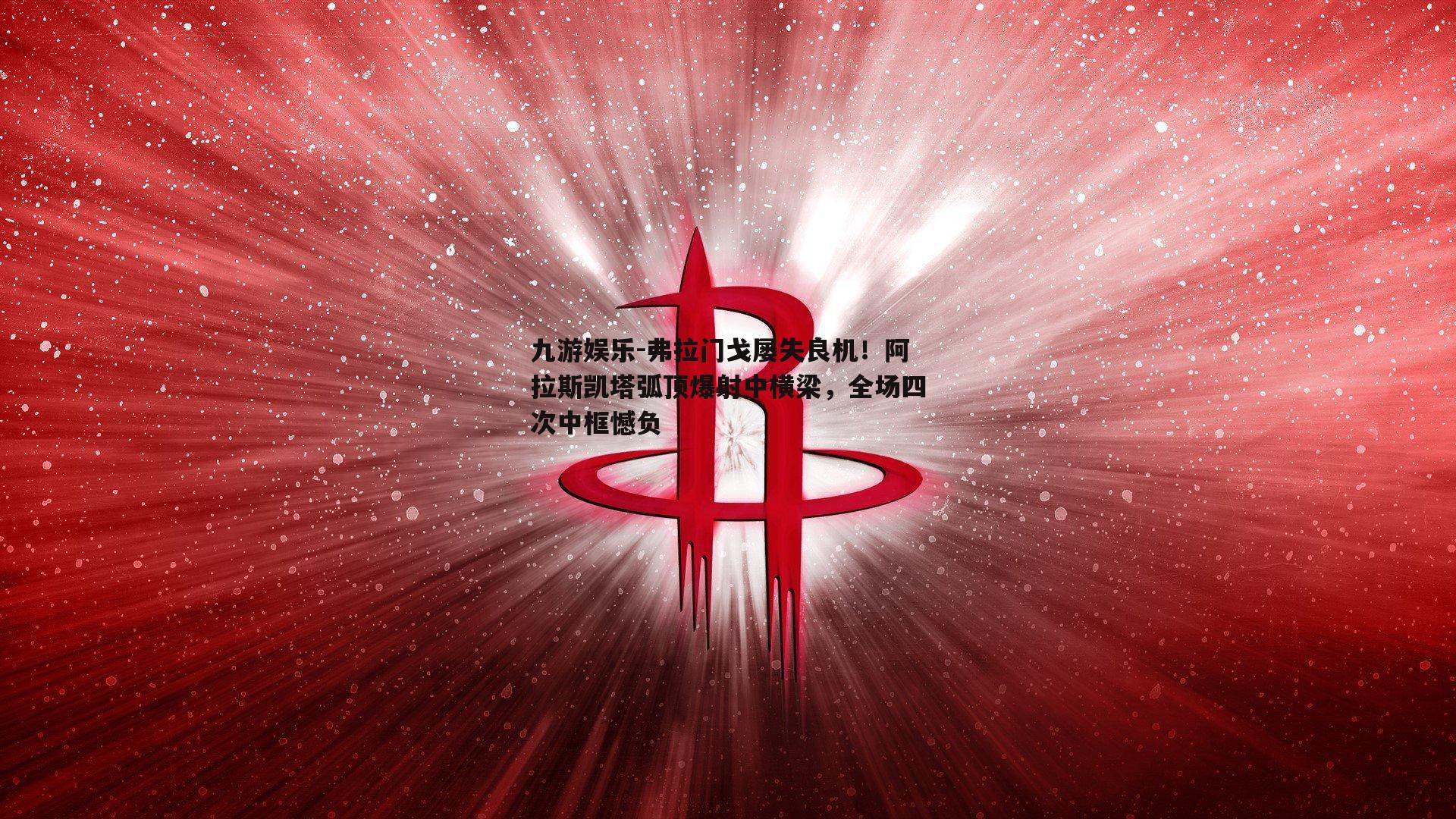 弗拉门戈屡失良机！阿拉斯凯塔弧顶爆射中横梁，全场四次中框憾负