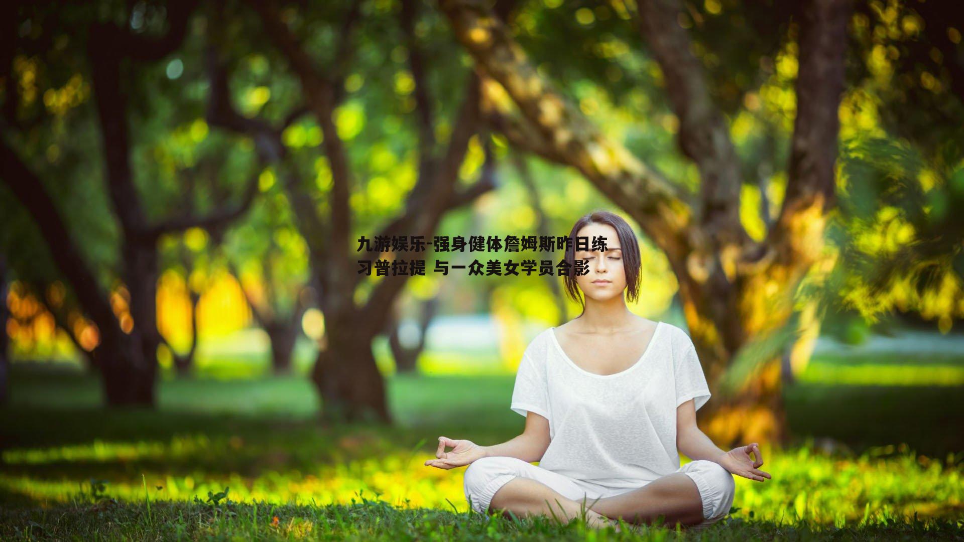 强身健体詹姆斯昨日练习普拉提 与一众美女学员合影