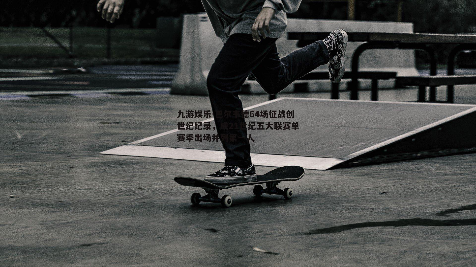 巴尔韦德64场征战创世纪纪录，成21世纪五大联赛单赛季出场并列第一人